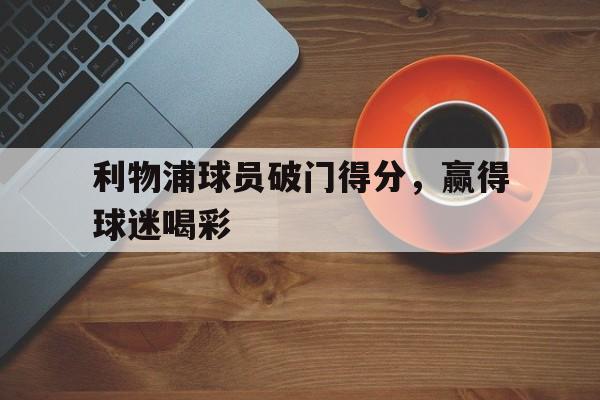 利物浦球员破门得分,赢得球迷喝彩的简单介绍