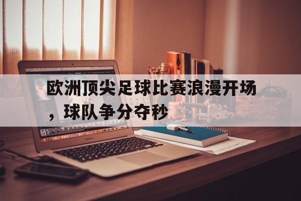 欧洲顶尖足球比赛浪漫开场，球队争分夺秒的简单介绍